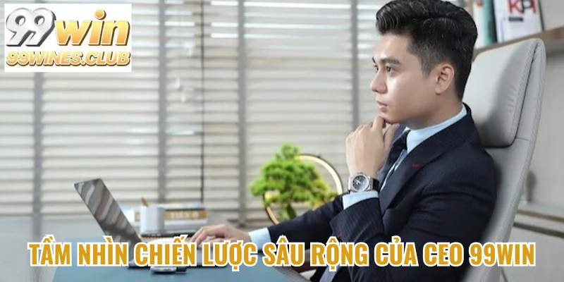 Tầm nhìn chiến lược sâu rộng của CEO